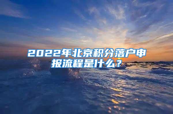 2022年北京積分落戶申報流程是什么？