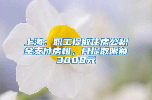 上海：職工提取住房公積金支付房租，月提取限額3000元