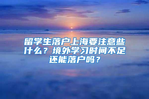 留學生落戶上海要注意些什么？境外學習時間不足還能落戶嗎？