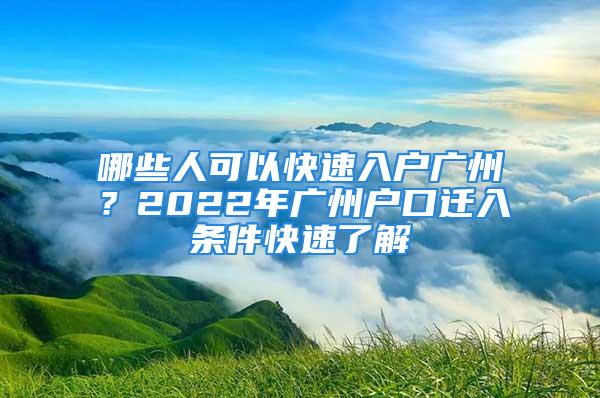 哪些人可以快速入戶(hù)廣州？2022年廣州戶(hù)口遷入條件快速了解