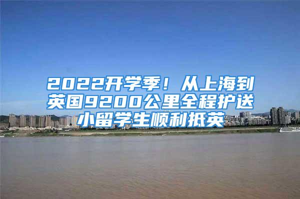 2022開學(xué)季！從上海到英國9200公里全程護(hù)送小留學(xué)生順利抵英