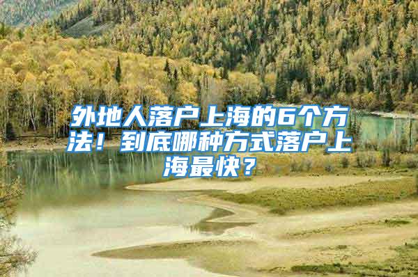 外地人落戶上海的6個方法！到底哪種方式落戶上海最快？