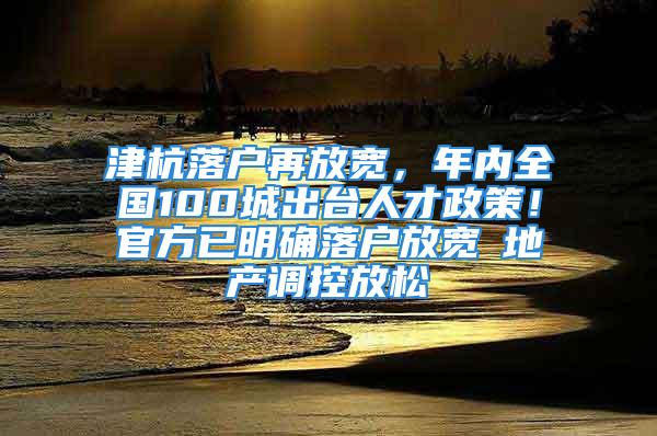 津杭落戶再放寬，年內(nèi)全國(guó)100城出臺(tái)人才政策！官方已明確落戶放寬≠地產(chǎn)調(diào)控放松