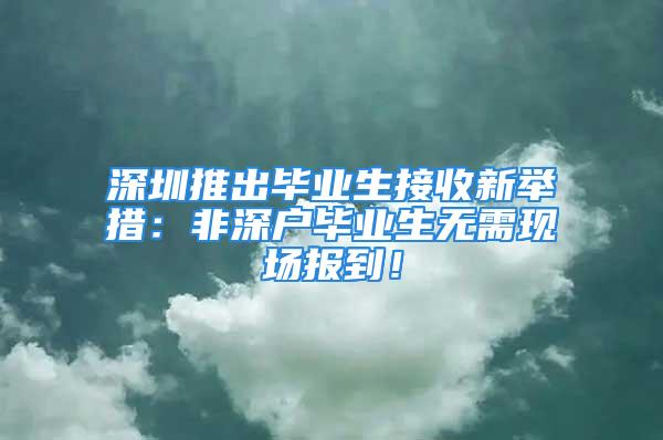 深圳推出畢業(yè)生接收新舉措：非深戶畢業(yè)生無需現(xiàn)場報到！