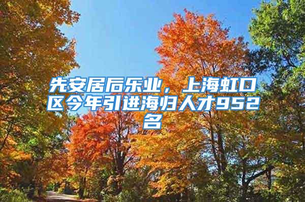 先安居后樂業(yè)，上海虹口區(qū)今年引進(jìn)海歸人才952名