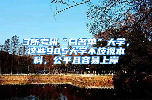 3所考研“白名單”大學(xué)，這些985大學(xué)不歧視本科，公平且容易上岸