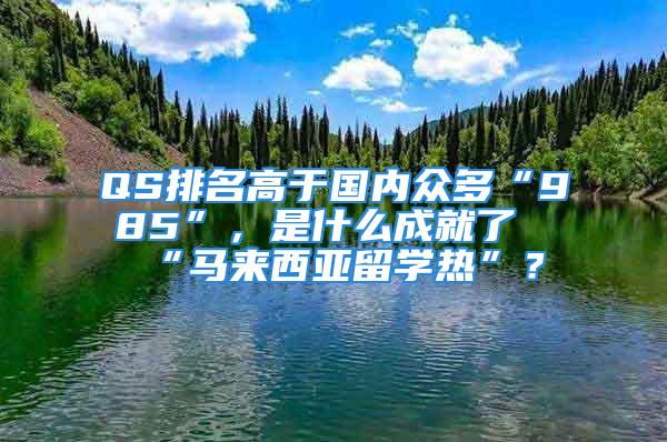 QS排名高于國內(nèi)眾多“985”，是什么成就了“馬來西亞留學(xué)熱”？