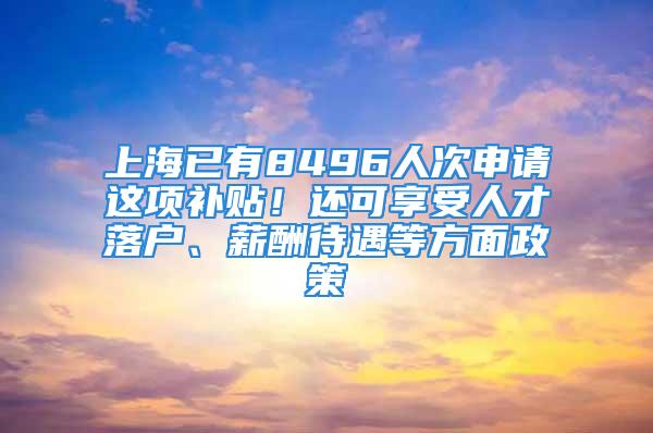 上海已有8496人次申請(qǐng)這項(xiàng)補(bǔ)貼！還可享受人才落戶(hù)、薪酬待遇等方面政策