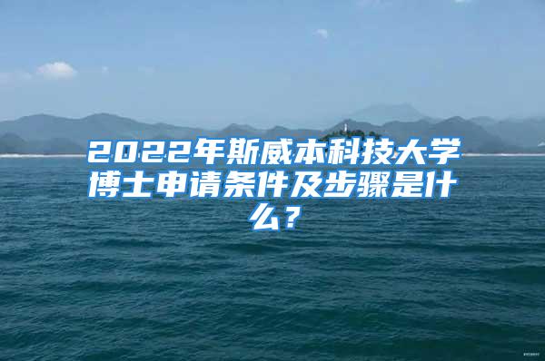 2022年斯威本科技大學(xué)博士申請(qǐng)條件及步驟是什么？