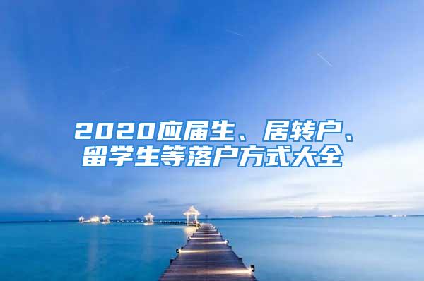 2020應(yīng)屆生、居轉(zhuǎn)戶、留學(xué)生等落戶方式大全