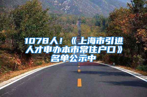 1078人！《上海市引進(jìn)人才申辦本市常住戶口》名單公示中