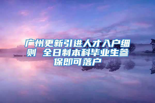 廣州更新引進(jìn)人才入戶細(xì)則 全日制本科畢業(yè)生參保即可落戶