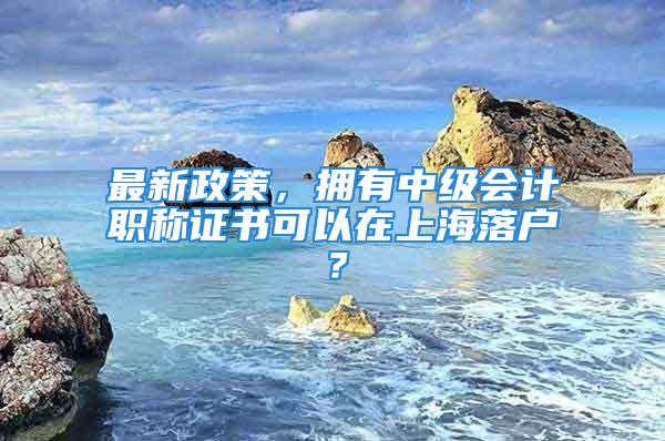 最新政策，擁有中級會(huì)計(jì)職稱證書可以在上海落戶？