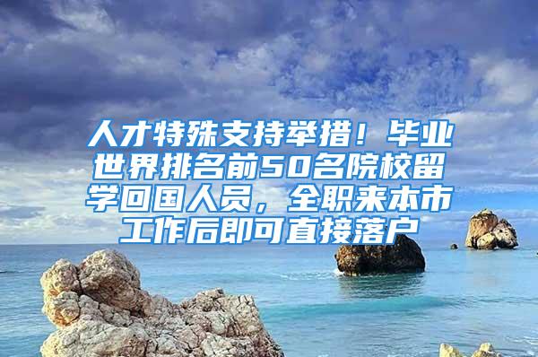 人才特殊支持舉措！畢業(yè)世界排名前50名院校留學(xué)回國(guó)人員，全職來(lái)本市工作后即可直接落戶