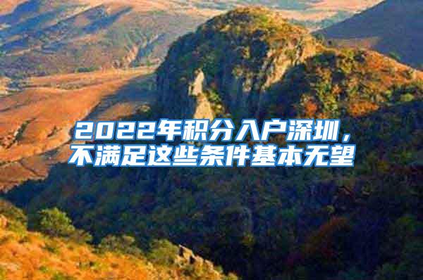 2022年積分入戶深圳，不滿足這些條件基本無(wú)望