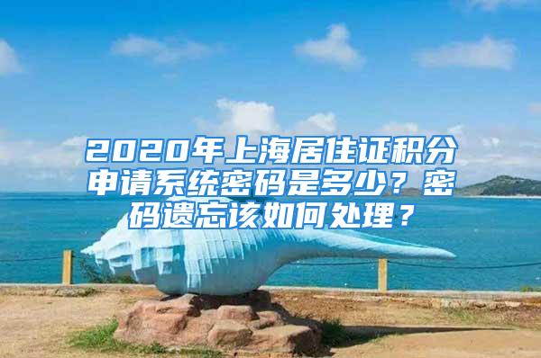 2020年上海居住證積分申請系統(tǒng)密碼是多少？密碼遺忘該如何處理？