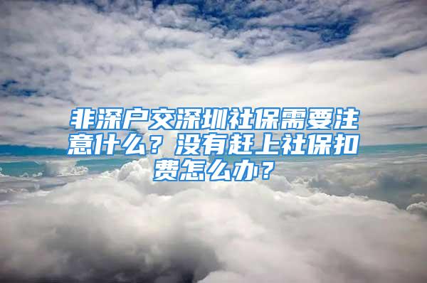 非深戶交深圳社保需要注意什么？沒有趕上社?？圪M怎么辦？