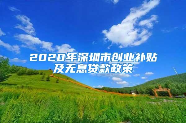 2020年深圳市創(chuàng)業(yè)補(bǔ)貼及無息貸款政策