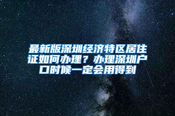 最新版深圳經濟特區(qū)居住證如何辦理？辦理深圳戶口時候一定會用得到