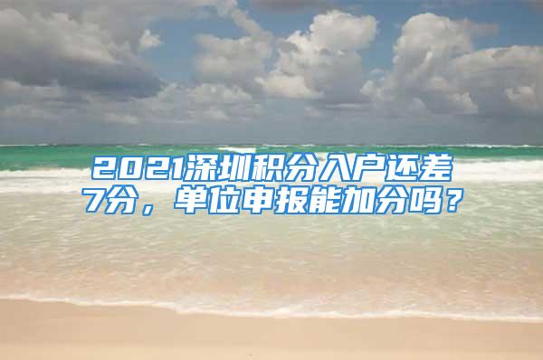 2021深圳積分入戶還差7分，單位申報能加分嗎？