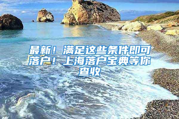 最新！滿足這些條件即可落戶！上海落戶寶典等你查收