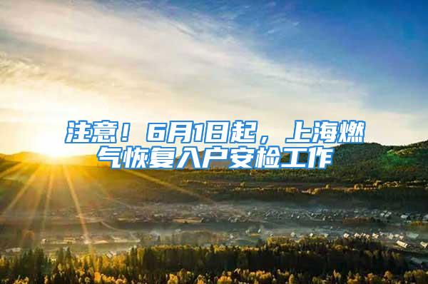 注意！6月1日起，上海燃?xì)饣謴?fù)入戶安檢工作