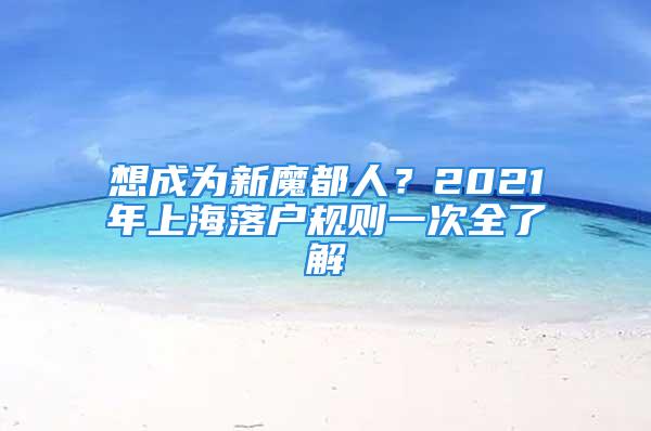 想成為新魔都人？2021年上海落戶規(guī)則一次全了解