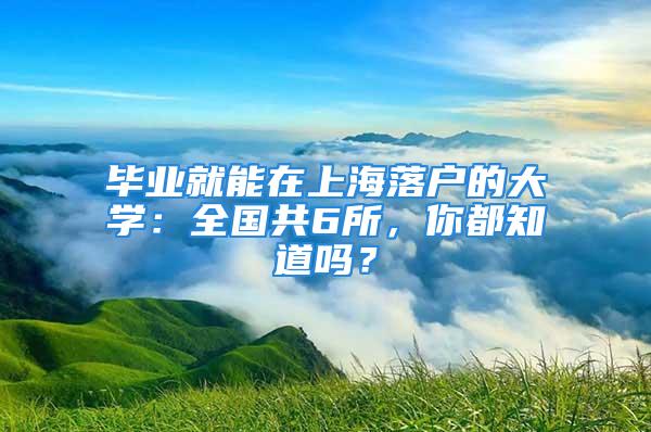 畢業(yè)就能在上海落戶的大學：全國共6所，你都知道嗎？