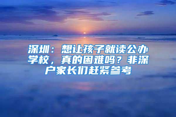 深圳：想讓孩子就讀公辦學(xué)校，真的困難嗎？非深戶家長們趕緊參考