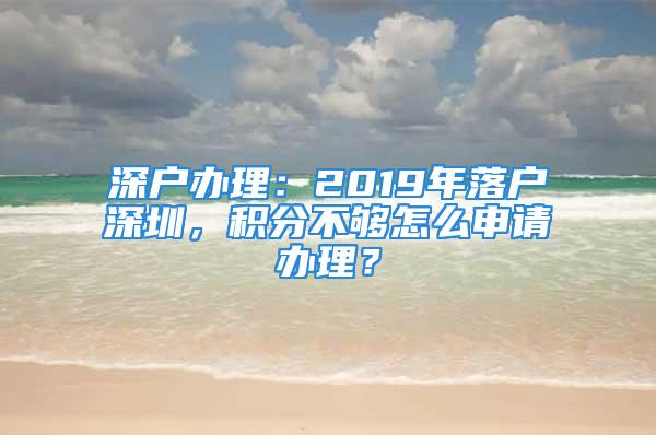 深戶辦理：2019年落戶深圳，積分不夠怎么申請辦理？