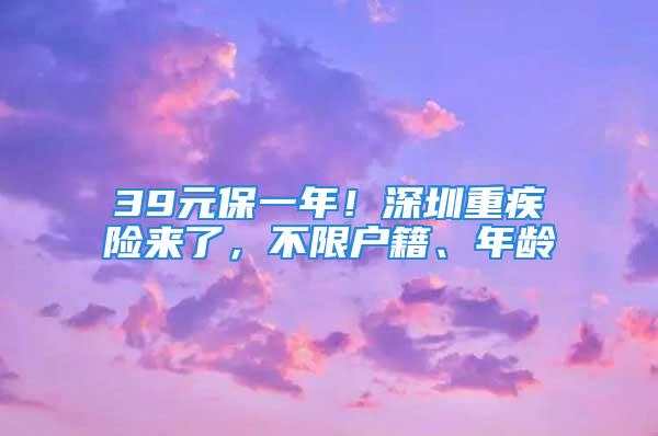 39元保一年！深圳重疾險(xiǎn)來了，不限戶籍、年齡