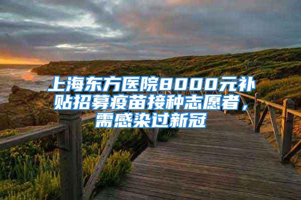 上海東方醫(yī)院8000元補貼招募疫苗接種志愿者，需感染過新冠