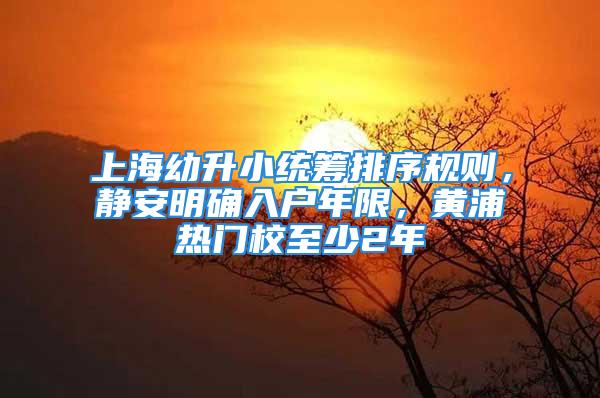 上海幼升小統(tǒng)籌排序規(guī)則，靜安明確入戶年限，黃浦熱門校至少2年