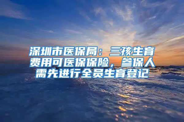 深圳市醫(yī)保局：三孩生育費(fèi)用可醫(yī)保保險(xiǎn)，參保人需先進(jìn)行全員生育登記