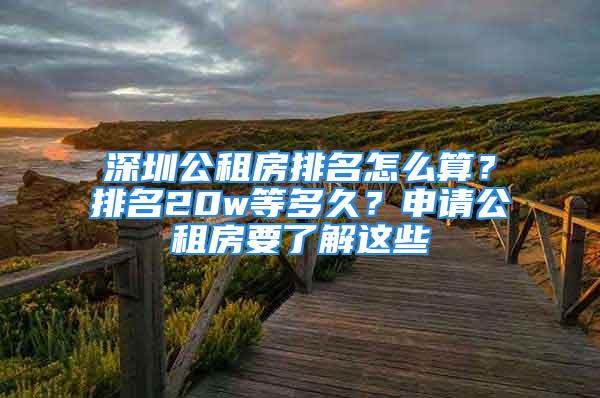 深圳公租房排名怎么算？排名20w等多久？申請(qǐng)公租房要了解這些