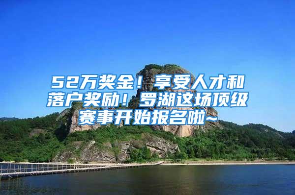 52萬獎金！享受人才和落戶獎勵！羅湖這場頂級賽事開始報(bào)名啦~