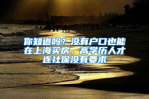 你知道嗎？沒有戶口也能在上海買房，高學(xué)歷人才連社保沒有要求