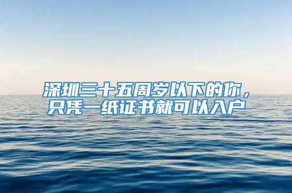 深圳三十五周歲以下的你，只憑一紙證書就可以入戶