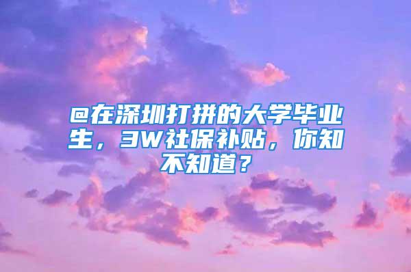 @在深圳打拼的大學(xué)畢業(yè)生，3W社保補(bǔ)貼，你知不知道？