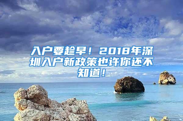 入戶要趁早！2018年深圳入戶新政策也許你還不知道！