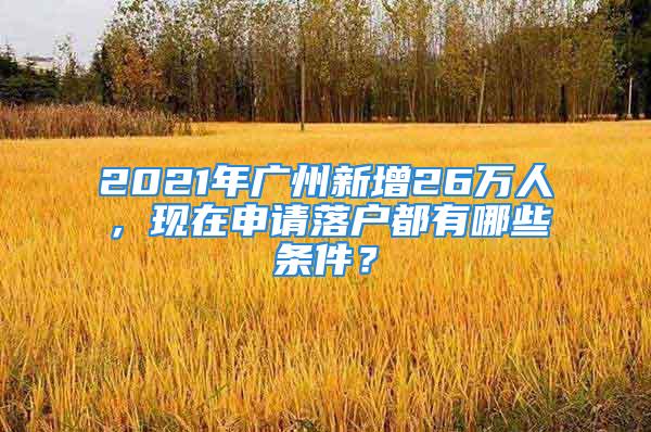 2021年廣州新增26萬(wàn)人，現(xiàn)在申請(qǐng)落戶都有哪些條件？