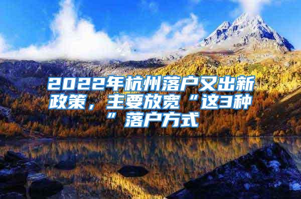 2022年杭州落戶又出新政策，主要放寬“這3種”落戶方式