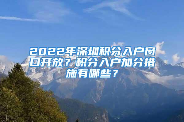 2022年深圳積分入戶窗口開放？積分入戶加分措施有哪些？