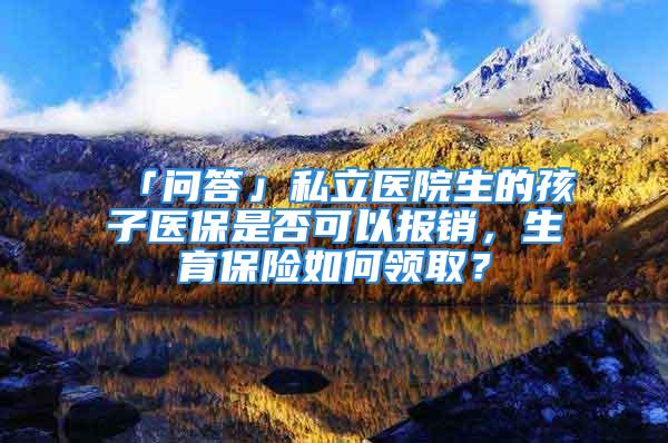 「問答」私立醫(yī)院生的孩子醫(yī)保是否可以報銷，生育保險如何領(lǐng)??？