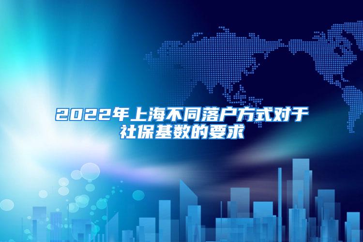 2022年上海不同落戶方式對(duì)于社保基數(shù)的要求