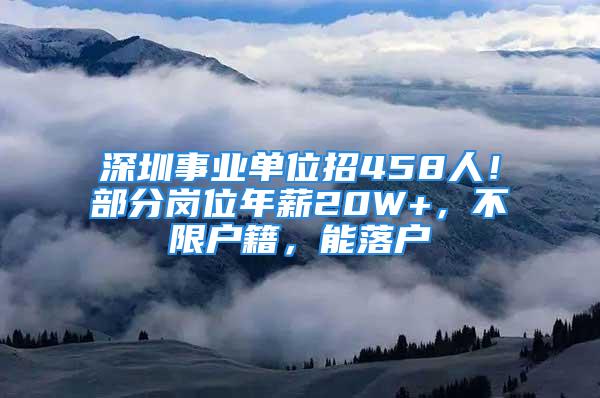 深圳事業(yè)單位招458人！部分崗位年薪20W+，不限戶籍，能落戶