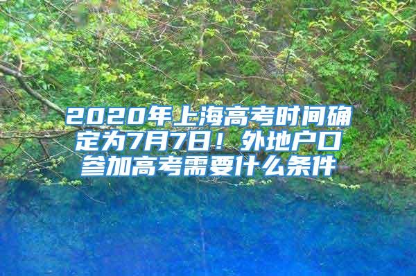 2020年上海高考時間確定為7月7日！外地戶口參加高考需要什么條件