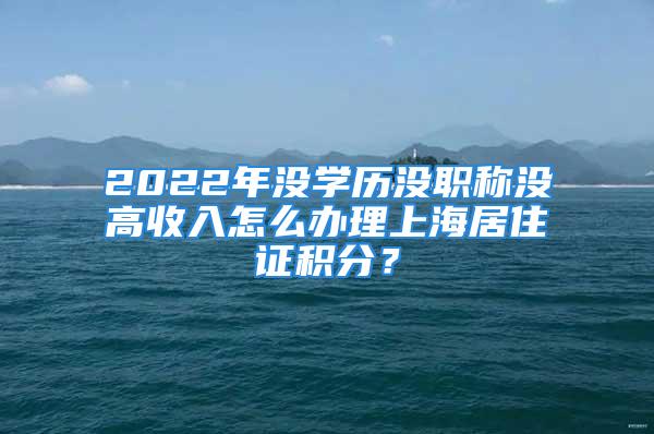 2022年沒學歷沒職稱沒高收入怎么辦理上海居住證積分？