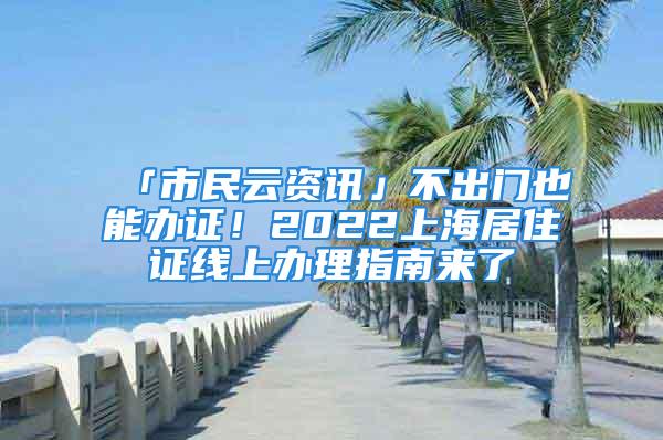 「市民云資訊」不出門也能辦證！2022上海居住證線上辦理指南來了