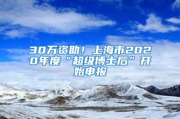 30萬資助！上海市2020年度“超級博士后”開始申報